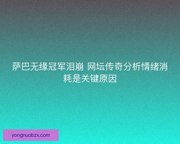 萨巴无缘冠军泪崩 网坛传奇分析情绪消耗是关键原因
