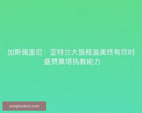 加斯佩里尼：亚特兰大旅程虽美终有尽时 盛赞莫塔执教能力
