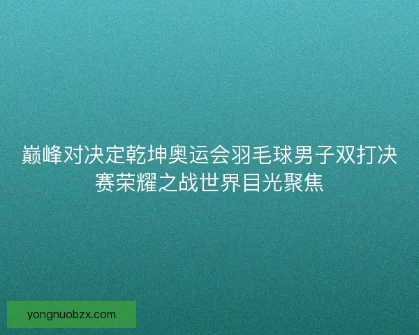 巅峰对决定乾坤奥运会羽毛球男子双打决赛荣耀之战世界目光聚焦 巅峰对决定乾坤奥运会羽毛球男子双打决赛荣耀之战世界目光聚焦