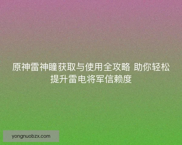 原神雷神瞳获取与使用全攻略 助你轻松提升雷电将军信赖度 原神雷神瞳获取与使用全攻略 助你轻松提升雷电将军信赖度