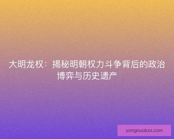 大明龙权：揭秘明朝权力斗争背后的政治博弈与历史遗产