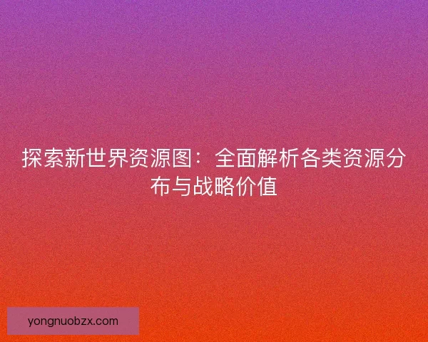 探索新世界资源图:全面解析各类资源分布与战略价值 探索新世界资源图:全面解析各类资源分布与战略价值