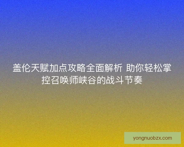 盖伦天赋加点攻略全面解析 助你轻松掌控召唤师峡谷的战斗节奏 盖伦天赋加点攻略全面解析 助你轻松掌控召唤师峡谷的战斗节奏