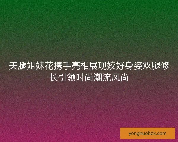 美腿姐妹花携手亮相展现姣好身姿双腿修长引领时尚潮流风尚 美腿姐妹花携手亮相展现姣好身姿双腿修长引领时尚潮流风尚