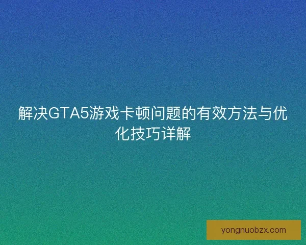 解决GTA5游戏卡顿问题的有效方法与优化技巧详解 解决GTA5游戏卡顿问题的有效方法与优化技巧详解