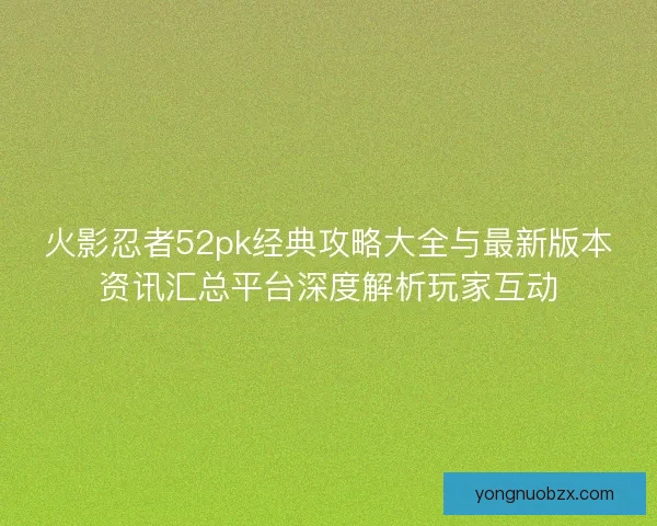 火影忍者52pk经典攻略大全与最新版本资讯汇总平台深度解析玩家互动 火影忍者52pk经典攻略大全与最新版本资讯汇总平台深度解析玩家互动