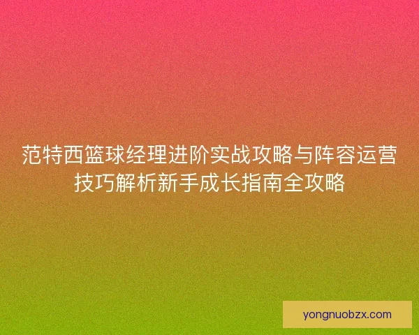范特西篮球经理进阶实战攻略与阵容运营技巧解析新手成长指南全攻略