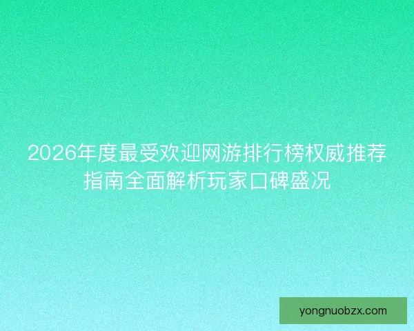2026年度最受欢迎网游排行榜权威推荐指南全面解析玩家口碑盛况