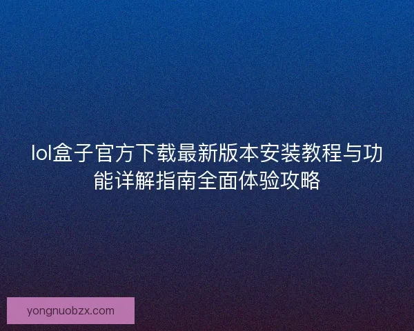 lol盒子官方下载最新版本安装教程与功能详解指南全面体验攻略