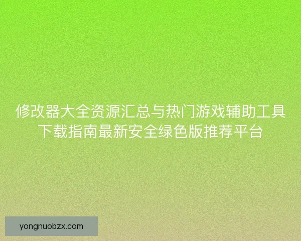 修改器大全资源汇总与热门游戏辅助工具下载指南最新安全绿色版推荐平台