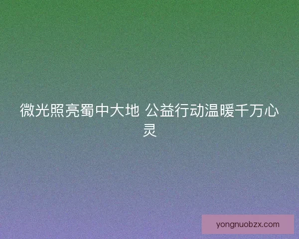 微光照亮蜀中大地 公益行动温暖千万心灵 微光照亮蜀中大地 公益行动温暖千万心灵