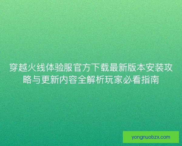 穿越火线体验服官方下载最新版本安装攻略与更新内容全解析玩家必看指南 穿越火线体验服官方下载最新版本安装攻略与更新内容全解析玩家必看指南