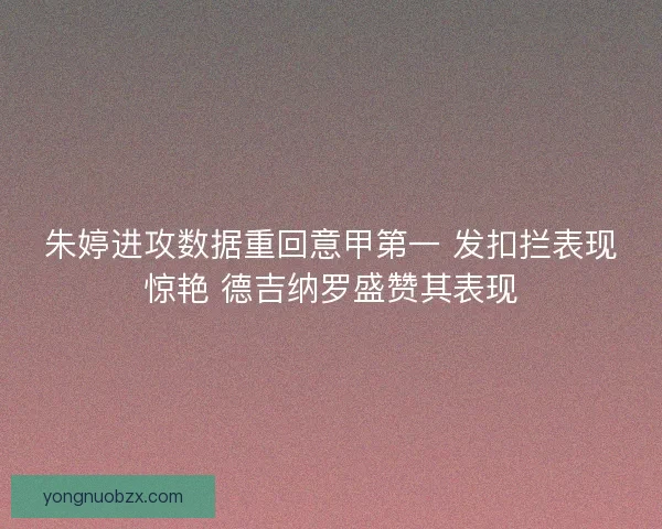 朱婷进攻数据重回意甲第一 发扣拦表现惊艳 德吉纳罗盛赞其表现 朱婷进攻数据重回意甲第一 发扣拦表现惊艳 德吉纳罗盛赞其表现