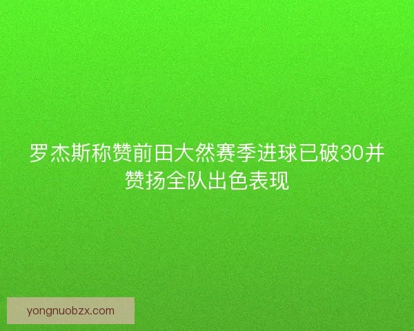 罗杰斯称赞前田大然赛季进球已破30并赞扬全队出色表现 罗杰斯称赞前田大然赛季进球已破30并赞扬全队出色表现