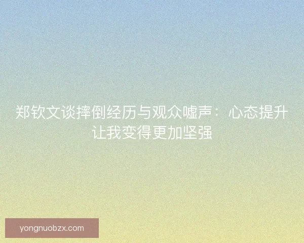 郑钦文谈摔倒经历与观众嘘声:心态提升让我变得更加坚强 郑钦文谈摔倒经历与观众嘘声:心态提升让我变得更加坚强