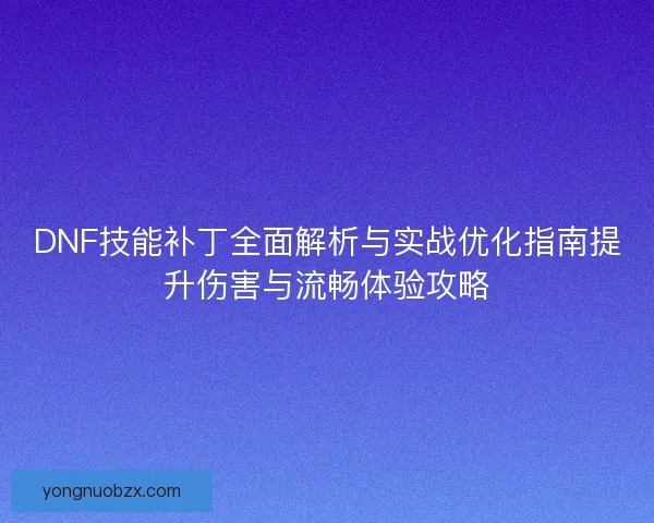 DNF技能补丁全面解析与实战优化指南提升伤害与流畅体验攻略