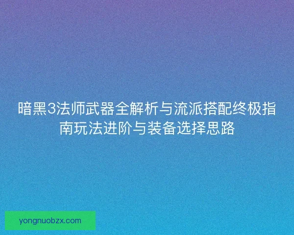 暗黑3法师武器全解析与流派搭配终极指南玩法进阶与装备选择思路