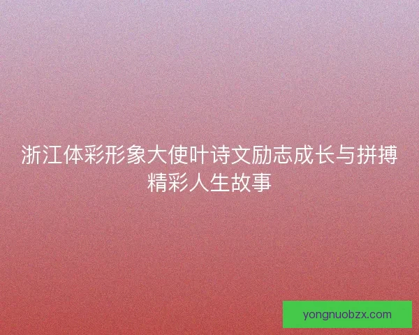浙江体彩形象大使叶诗文励志成长与拼搏精彩人生故事