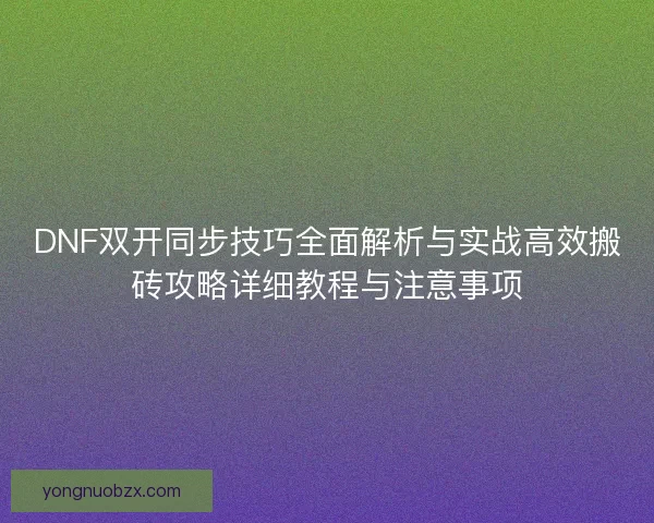 DNF双开同步技巧全面解析与实战高效搬砖攻略详细教程与注意事项