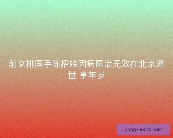 前女排国手陈招娣因病医治无效在北京逝世 享年岁