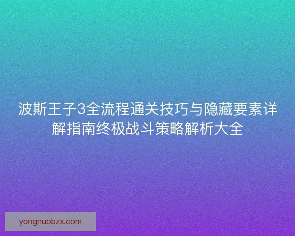 波斯王子3全流程通关技巧与隐藏要素详解指南终极战斗策略解析大全