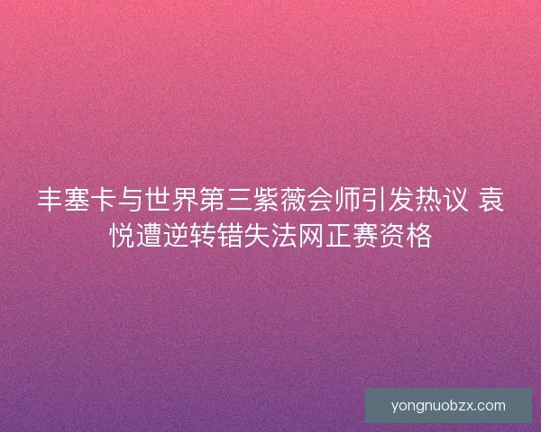 丰塞卡与世界第三紫薇会师引发热议 袁悦遭逆转错失法网正赛资格