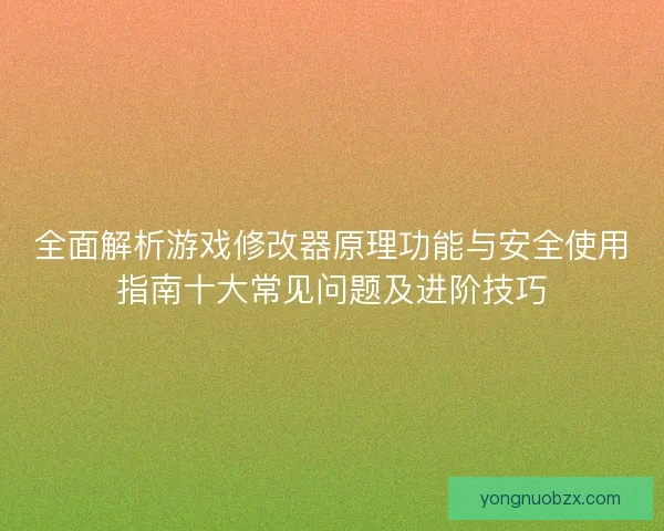 全面解析游戏修改器原理功能与安全使用指南十大常见问题及进阶技巧