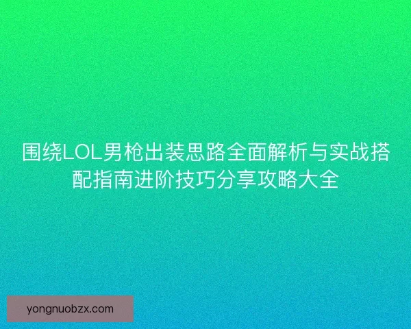围绕LOL男枪出装思路全面解析与实战搭配指南进阶技巧分享攻略大全
