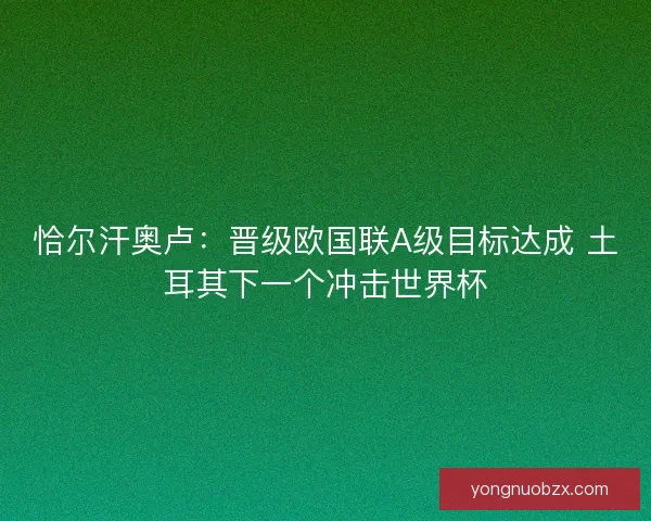 恰尔汗奥卢：晋级欧国联A级目标达成 土耳其下一个冲击世界杯