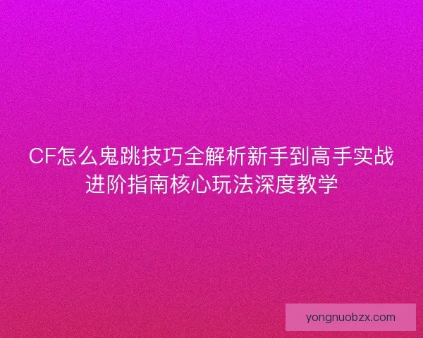CF怎么鬼跳技巧全解析新手到高手实战进阶指南核心玩法深度教学 CF怎么鬼跳技巧全解析新手到高手实战进阶指南核心玩法深度教学