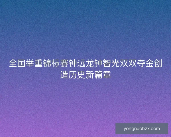 全国举重锦标赛钟远龙钟智光双双夺金创造历史新篇章 全国举重锦标赛钟远龙钟智光双双夺金创造历史新篇章