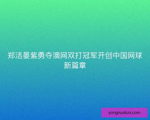 郑洁晏紫勇夺澳网双打冠军开创中国网球新篇章