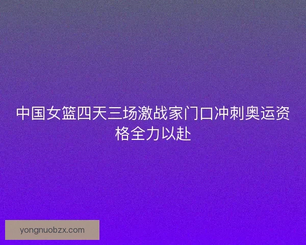 中国女篮四天三场激战家门口冲刺奥运资格全力以赴 中国女篮四天三场激战家门口冲刺奥运资格全力以赴