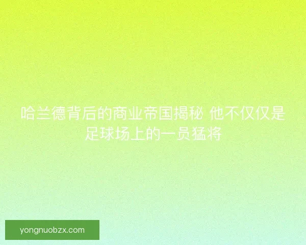 哈兰德背后的商业帝国揭秘 他不仅仅是足球场上的一员猛将