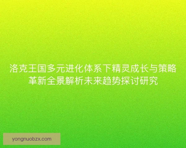 洛克王国多元进化体系下精灵成长与策略革新全景解析未来趋势探讨研究 洛克王国多元进化体系下精灵成长与策略革新全景解析未来趋势探讨研究