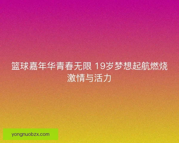 篮球嘉年华青春无限 19岁梦想起航燃烧激情与活力 篮球嘉年华青春无限 19岁梦想起航燃烧激情与活力