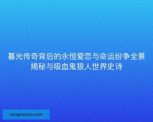 暮光传奇背后的永恒爱恋与命运纷争全景揭秘与吸血鬼狼人世界史诗 暮光传奇背后的永恒爱恋与命运纷争全景揭秘与吸血鬼狼人世界史诗