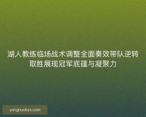 湖人教练临场战术调整全面奏效带队逆转取胜展现冠军底蕴与凝聚力 湖人教练临场战术调整全面奏效带队逆转取胜展现冠军底蕴与凝聚力