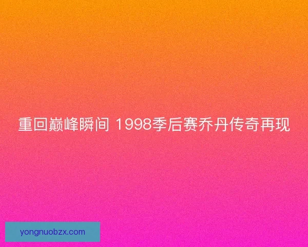 重回巅峰瞬间 1998季后赛乔丹传奇再现 重回巅峰瞬间 1998季后赛乔丹传奇再现