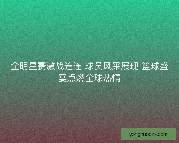 全明星赛激战连连 球员风采展现 篮球盛宴点燃全球热情