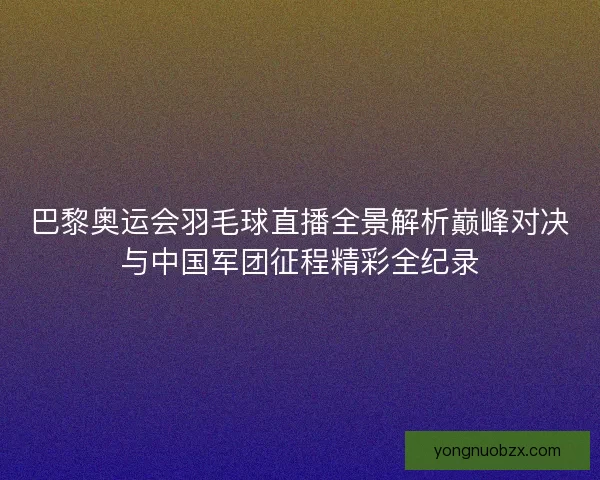 巴黎奥运会羽毛球直播全景解析巅峰对决与中国军团征程精彩全纪录