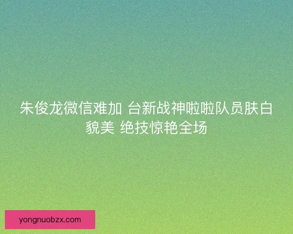 朱俊龙微信难加 台新战神啦啦队员肤白貌美 绝技惊艳全场