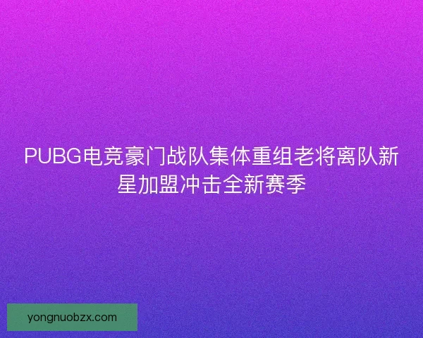 PUBG电竞豪门战队集体重组老将离队新星加盟冲击全新赛季 PUBG电竞豪门战队集体重组老将离队新星加盟冲击全新赛季