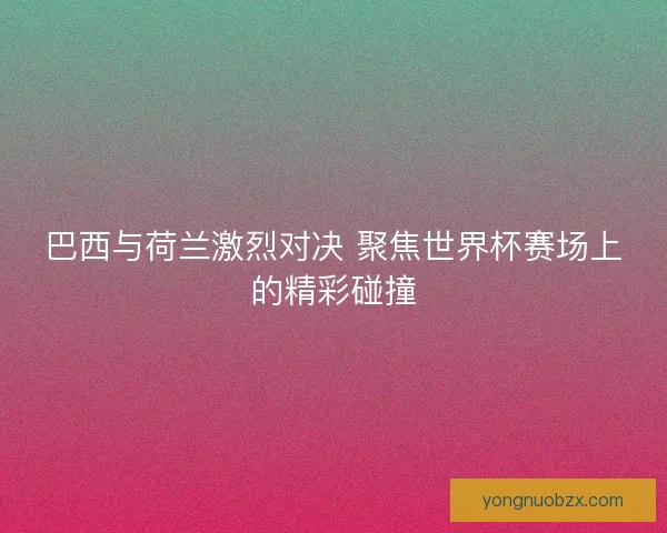 巴西与荷兰激烈对决 聚焦世界杯赛场上的精彩碰撞 巴西与荷兰激烈对决 聚焦世界杯赛场上的精彩碰撞