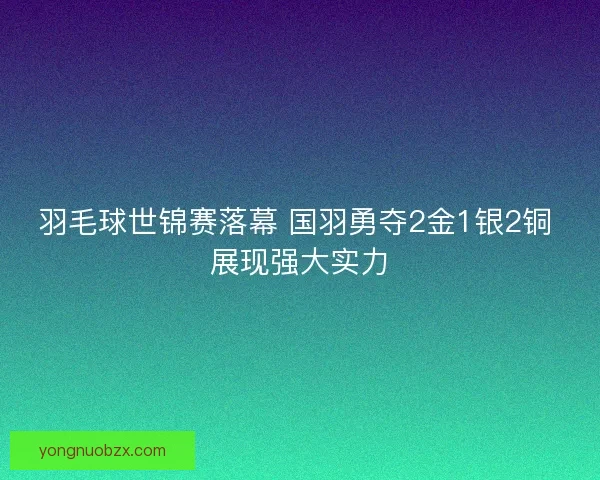 羽毛球世锦赛落幕 国羽勇夺2金1银2铜 展现强大实力
