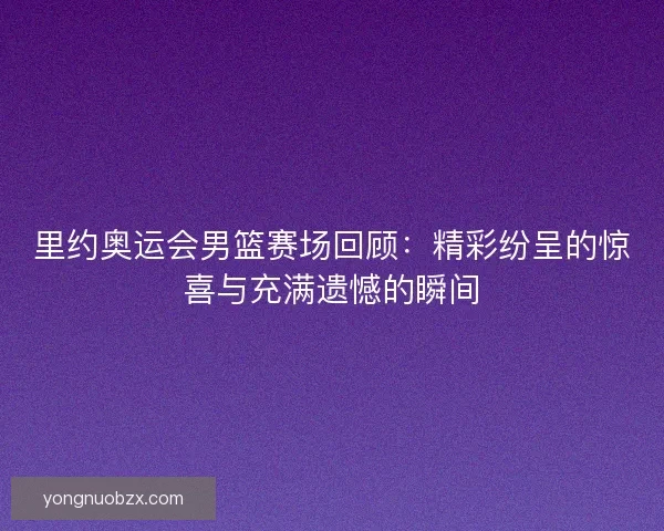里约奥运会男篮赛场回顾:精彩纷呈的惊喜与充满遗憾的瞬间 里约奥运会男篮赛场回顾:精彩纷呈的惊喜与充满遗憾的瞬间