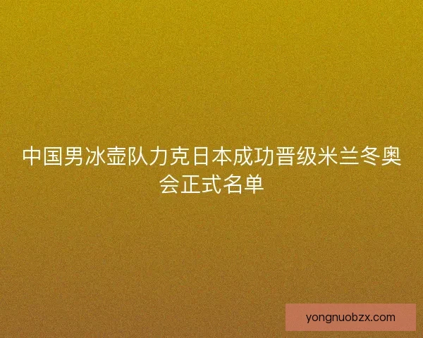 中国男冰壶队力克日本成功晋级米兰冬奥会正式名单 中国男冰壶队力克日本成功晋级米兰冬奥会正式名单
