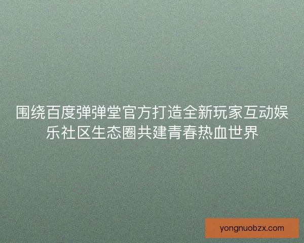 围绕百度弹弹堂官方打造全新玩家互动娱乐社区生态圈共建青春热血世界 围绕百度弹弹堂官方打造全新玩家互动娱乐社区生态圈共建青春热血世界