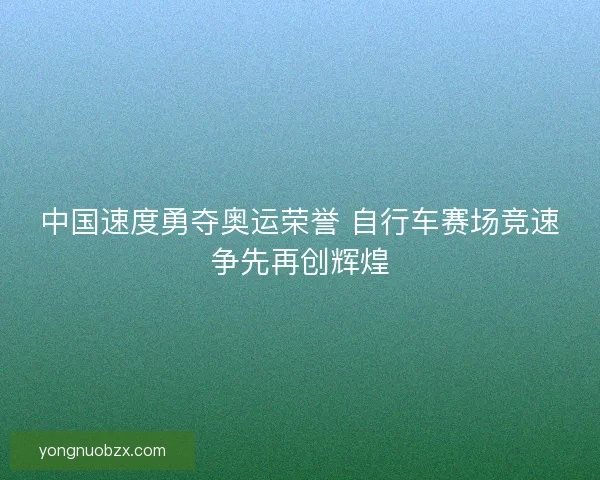 中国速度勇夺奥运荣誉 自行车赛场竞速争先再创辉煌 中国速度勇夺奥运荣誉 自行车赛场竞速争先再创辉煌