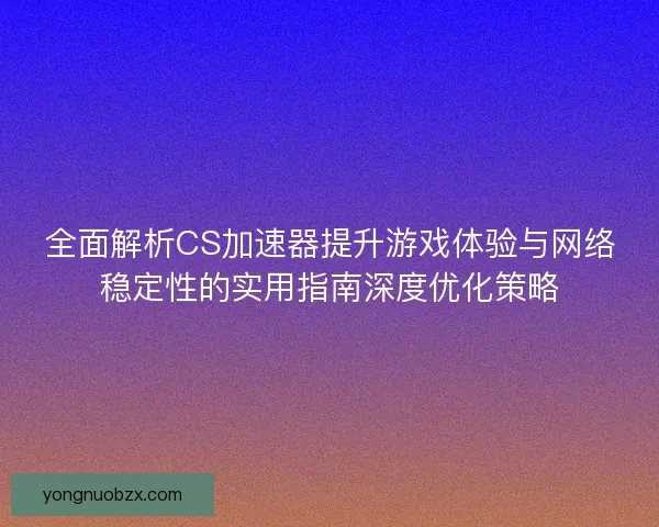 全面解析CS加速器提升游戏体验与网络稳定性的实用指南深度优化策略 全面解析CS加速器提升游戏体验与网络稳定性的实用指南深度优化策略